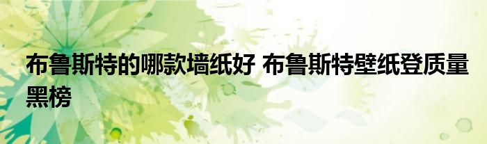 布鲁斯特的哪款墙纸好 布鲁斯特壁纸登质量黑榜