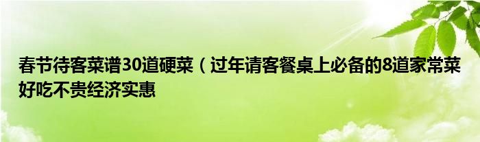 春节待客菜谱30道硬菜（过年请客餐桌上必备的8道家常菜好吃不贵经济实惠