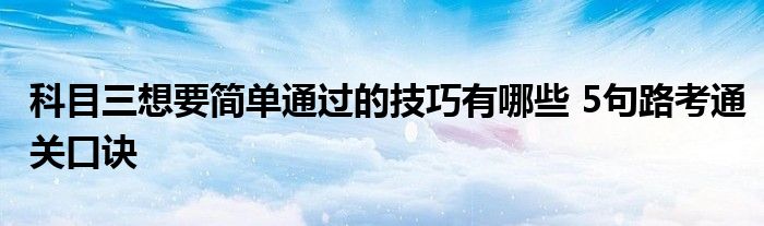 科目三想要简单通过的技巧有哪些 5句路考通关口诀