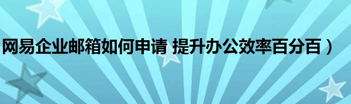 网易企业邮箱如何申请 提升办公效率百分百）