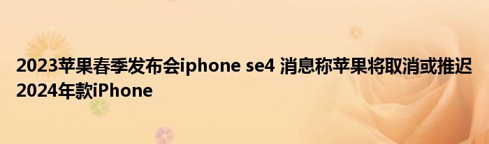 2023苹果春季发布会iphone se4 消息称苹果将取消或推迟2024年款iPhone