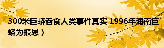 300米巨蟒吞食人类事件真实 1996年海南巨蟒为报恩）