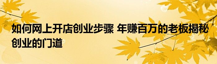 如何网上开店创业步骤 年赚百万的老板揭秘创业的门道