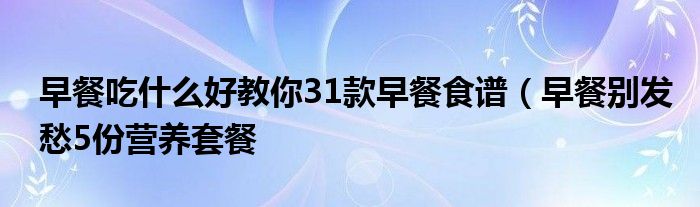 早餐吃什么好教你31款早餐食谱（早餐别发愁5份营养套餐