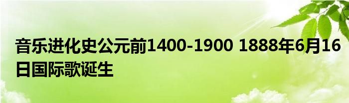 音乐进化史公元前1400-1900 1888年6月16日国际歌诞生