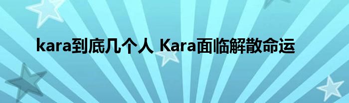 kara到底几个人 Kara面临解散命运