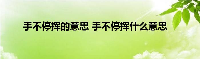 手不停挥的意思 手不停挥什么意思