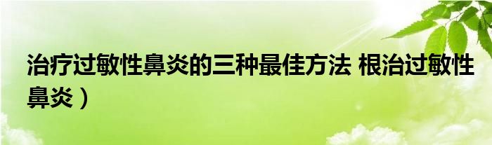 治疗过敏性鼻炎的三种最佳方法 根治过敏性鼻炎）