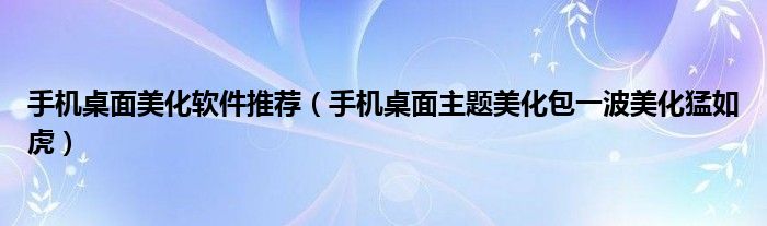 手机桌面美化软件推荐（手机桌面主题美化包一波美化猛如虎）