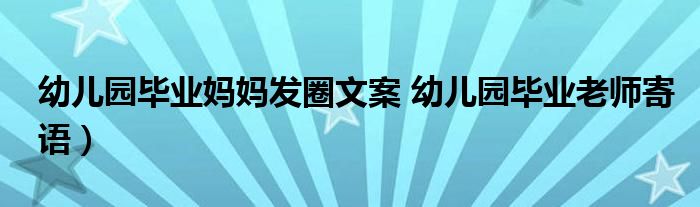 幼儿园毕业妈妈发圈文案 幼儿园毕业老师寄语）