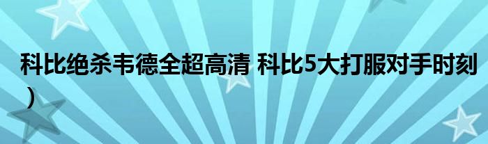 科比绝杀韦德全超高清 科比5大打服对手时刻）