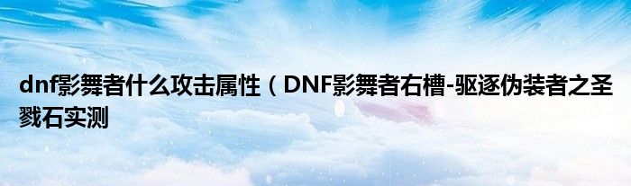 dnf影舞者什么攻击属性（DNF影舞者右槽-驱逐伪装者之圣戮石实测