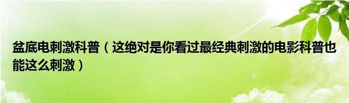 盆底电刺激科普（这绝对是你看过最经典刺激的电影科普也能这么刺激）