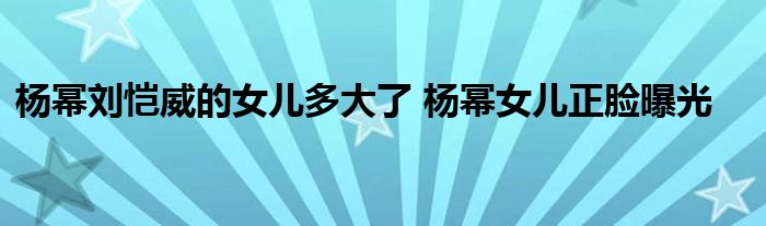 杨幂刘恺威的女儿多大了 杨幂女儿正脸曝光