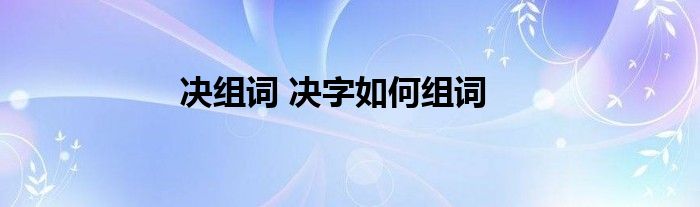 决组词 决字如何组词