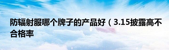 防辐射服哪个牌子的产品好（3.15披露高不合格率