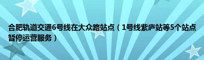 合肥轨道交通6号线在大众路站点（1号线紫庐站等5个站点暂停运营服务）