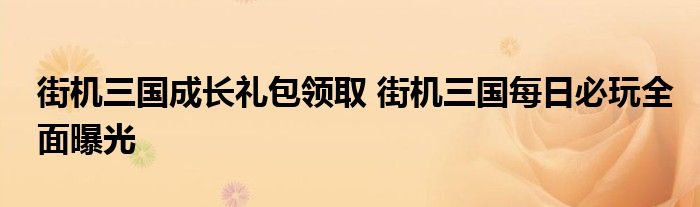 街机三国成长礼包领取 街机三国每日必玩全面曝光