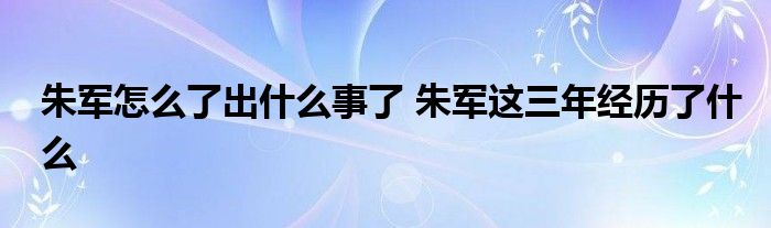 朱军怎么了出什么事了 朱军这三年经历了什么