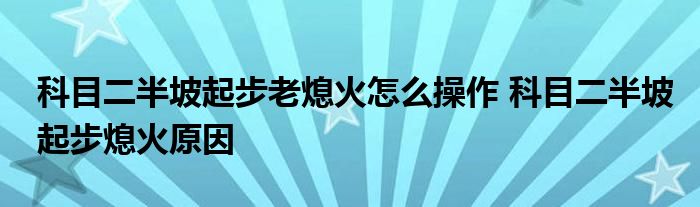 科目二半坡起步老熄火怎么操作 科目二半坡起步熄火原因