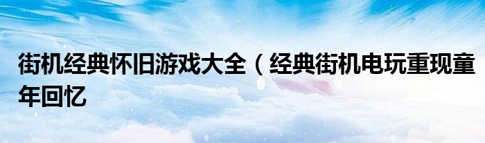 街机经典怀旧游戏大全（经典街机电玩重现童年回忆