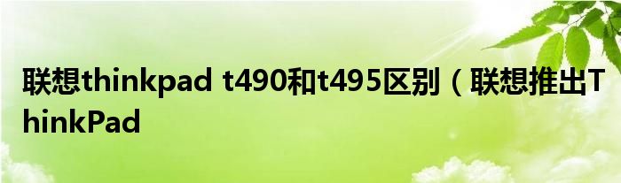 联想thinkpad t490和t495区别（联想推出ThinkPad