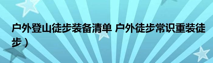 户外登山徒步装备清单 户外徒步常识重装徒步）