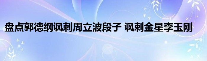 盘点郭德纲讽刺周立波段子 讽刺金星李玉刚