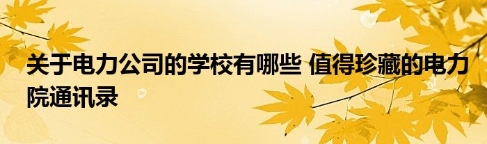 关于电力公司的学校有哪些 值得珍藏的电力院通讯录