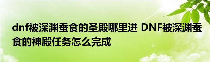 dnf被深渊蚕食的圣殿哪里进 DNF被深渊蚕食的神殿任务怎么完成