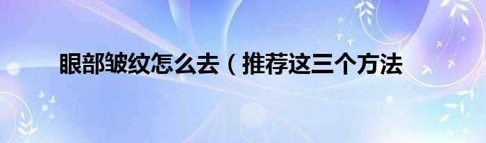 眼部皱纹怎么去（推荐这三个方法