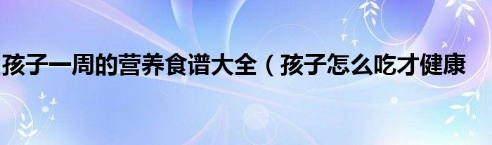 孩子一周的营养食谱大全（孩子怎么吃才健康