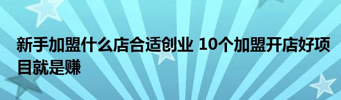 新手加盟什么店合适创业 10个加盟开店好项目就是赚