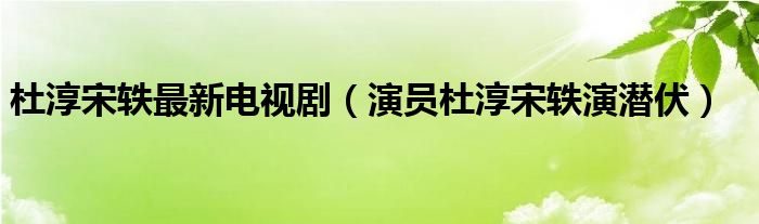 杜淳宋轶最新电视剧（演员杜淳宋轶演潜伏）