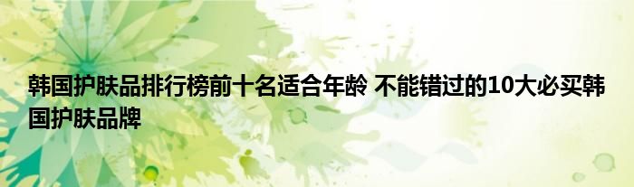 韩国护肤品排行榜前十名适合年龄 不能错过的10大必买韩国护肤品牌