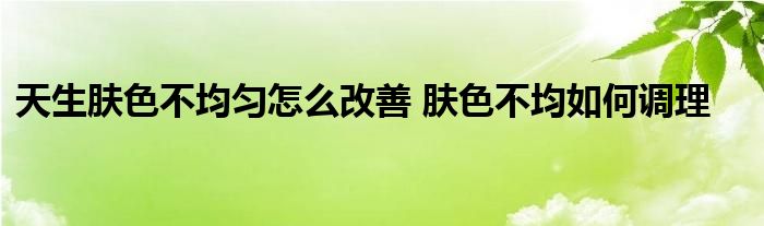 天生肤色不均匀怎么改善 肤色不均如何调理