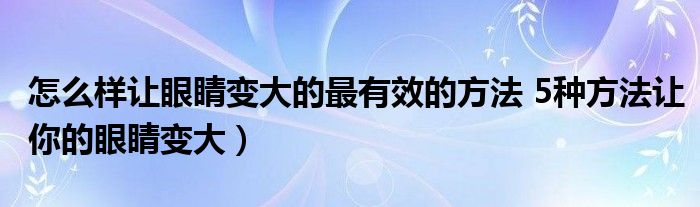 怎么样让眼睛变大的最有效的方法 5种方法让你的眼睛变大）