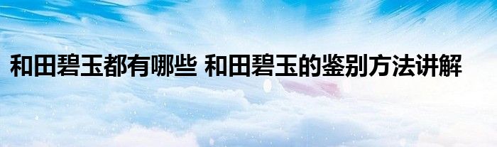 和田碧玉都有哪些 和田碧玉的鉴别方法讲解