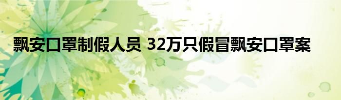 飘安口罩制假人员 32万只假冒飘安口罩案