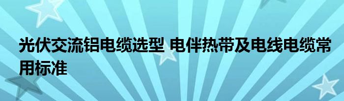 光伏交流铝电缆选型 电伴热带及电线电缆常用标准