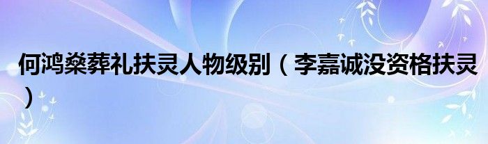 何鸿燊葬礼扶灵人物级别（李嘉诚没资格扶灵）