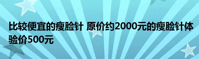 比较便宜的瘦脸针 原价约2000元的瘦脸针体验价500元