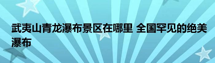 武夷山青龙瀑布景区在哪里 全国罕见的绝美瀑布