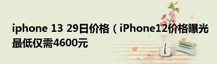 iphone 13 29日价格（iPhone12价格曝光最低仅需4600元