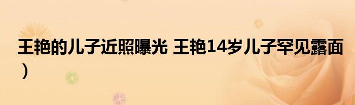 王艳的儿子近照曝光 王艳14岁儿子罕见露面）