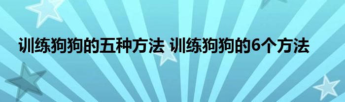 训练狗狗的五种方法 训练狗狗的6个方法