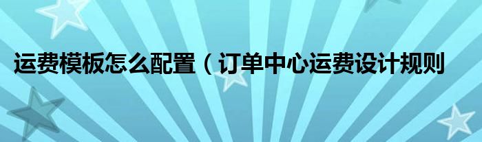 运费模板怎么配置（订单中心运费设计规则
