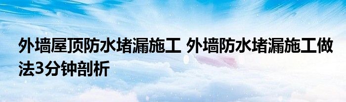 外墙屋顶防水堵漏施工 外墙防水堵漏施工做法3分钟剖析