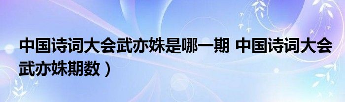 中国诗词大会武亦姝是哪一期 中国诗词大会武亦姝期数）