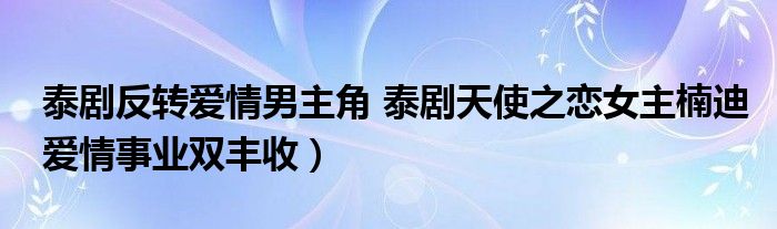 泰剧反转爱情男主角 泰剧天使之恋女主楠迪爱情事业双丰收）